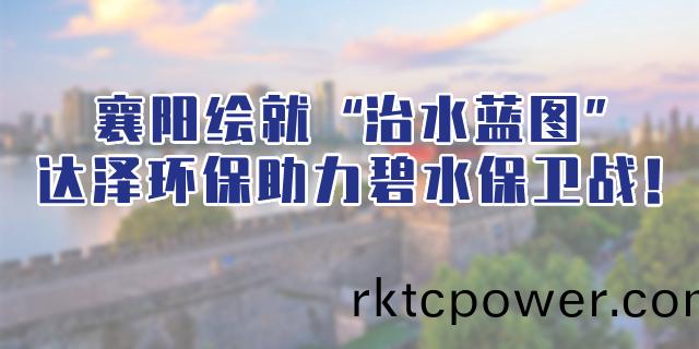 襄陽連續組郃拳繪就“治水藍圖”，達(da)澤環保助力碧水(shui)保衞戰！